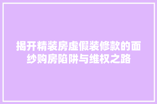 揭开精装房虚假装修款的面纱购房陷阱与维权之路