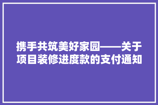 携手共筑美好家园——关于项目装修进度款的支付通知及说明