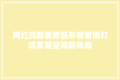 网红同款装修弧形背景墙打造家居空间新风尚