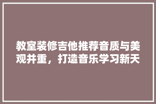 教室装修吉他推荐音质与美观并重，打造音乐学习新天地