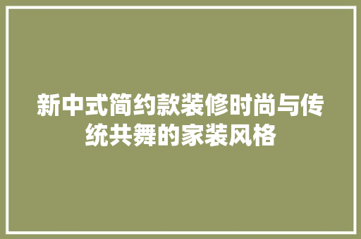 新中式简约款装修时尚与传统共舞的家装风格
