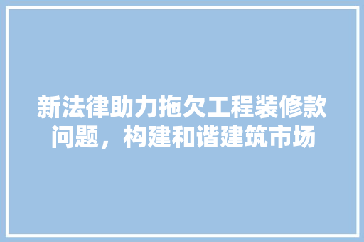新法律助力拖欠工程装修款问题，构建和谐建筑市场
