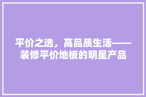 平价之选，高品质生活——装修平价地板的明星产品