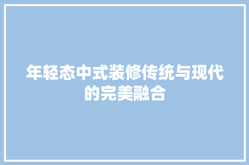 年轻态中式装修传统与现代的完美融合