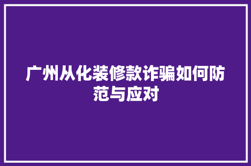 广州从化装修款诈骗如何防范与应对