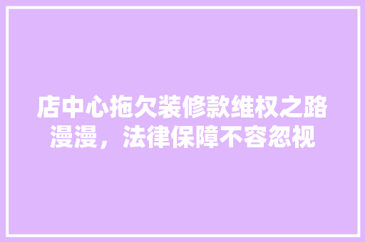 店中心拖欠装修款维权之路漫漫，法律保障不容忽视