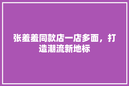 张羞羞同款店一店多面，打造潮流新地标
