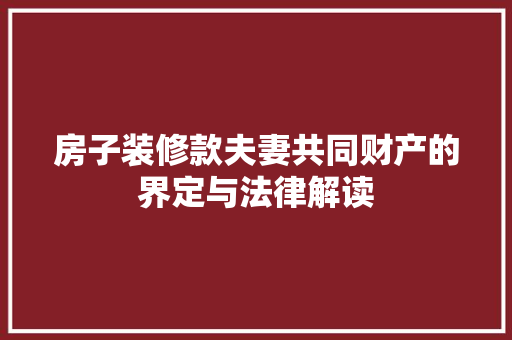 房子装修款夫妻共同财产的界定与法律解读