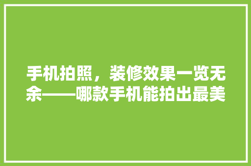 手机拍照，装修效果一览无余——哪款手机能拍出最美的装修效果
