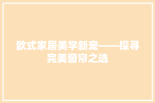 欧式家居美学新宠——探寻完美窗帘之选