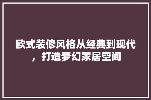 欧式装修风格从经典到现代，打造梦幻家居空间
