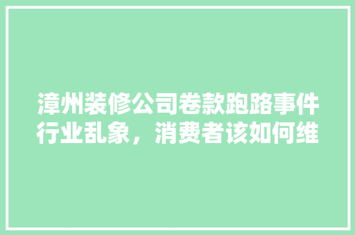 漳州装修公司卷款跑路事件行业乱象，消费者该如何维权