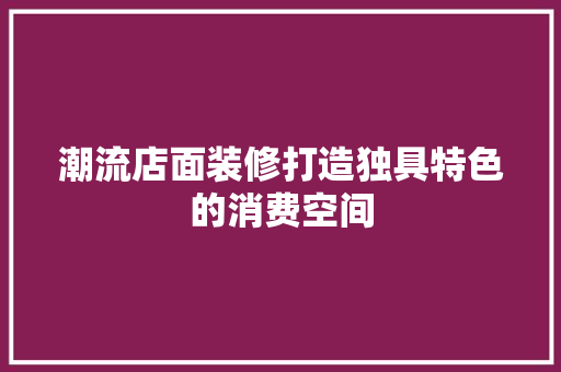 潮流店面装修打造独具特色的消费空间
