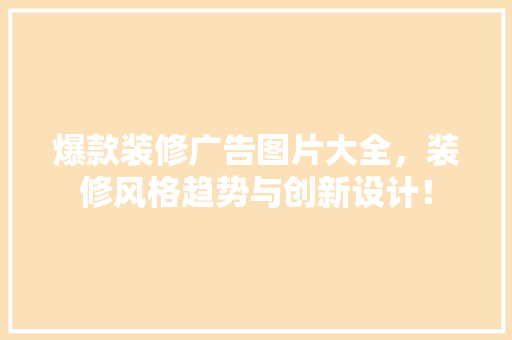 爆款装修广告图片大全，装修风格趋势与创新设计！