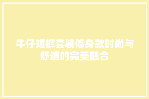 牛仔短裤套装修身款时尚与舒适的完美融合