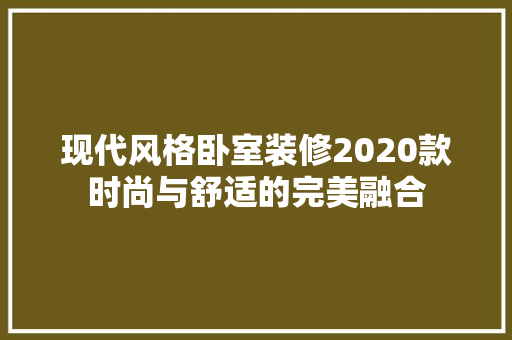 现代风格卧室装修2020款时尚与舒适的完美融合