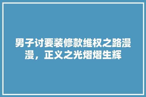 男子讨要装修款维权之路漫漫，正义之光熠熠生辉