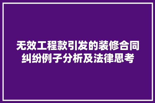 无效工程款引发的装修合同纠纷例子分析及法律思考