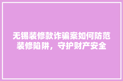 无锡装修款诈骗案如何防范装修陷阱，守护财产安全