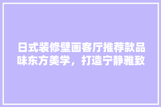 日式装修壁画客厅推荐款品味东方美学，打造宁静雅致之家