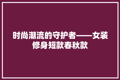 时尚潮流的守护者——女装修身短款春秋款