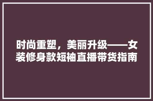 时尚重塑，美丽升级——女装修身款短袖直播带货指南