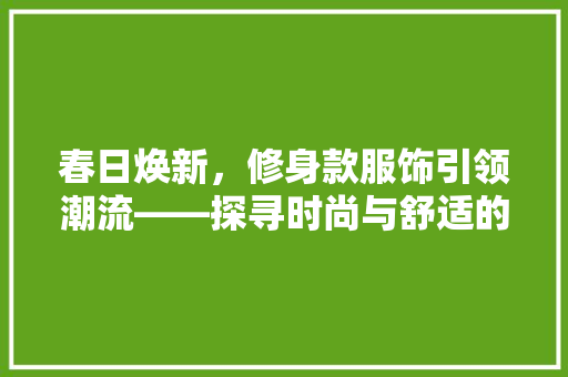 春日焕新，修身款服饰引领潮流——探寻时尚与舒适的完美融合  第1张