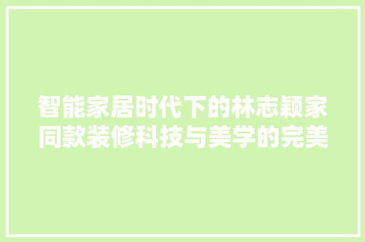 智能家居时代下的林志颖家同款装修科技与美学的完美融合