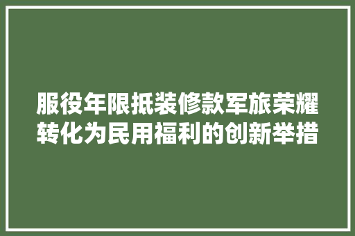 服役年限抵装修款军旅荣耀转化为民用福利的创新举措