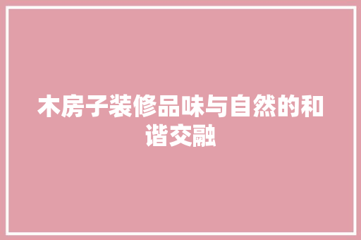木房子装修品味与自然的和谐交融