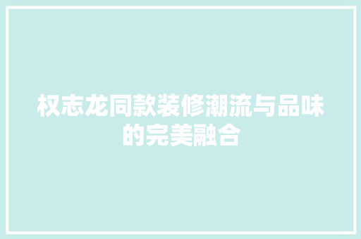 权志龙同款装修潮流与品味的完美融合