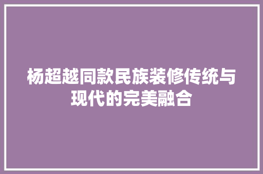 杨超越同款民族装修传统与现代的完美融合