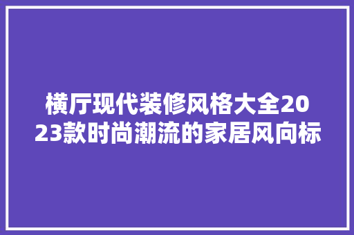 横厅现代装修风格大全2023款时尚潮流的家居风向标