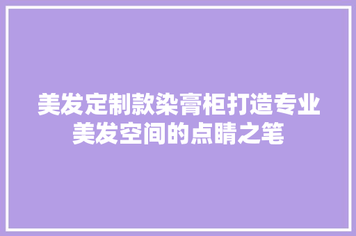 美发定制款染膏柜打造专业美发空间的点睛之笔