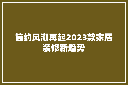 简约风潮再起2023款家居装修新趋势