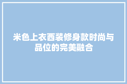 米色上衣西装修身款时尚与品位的完美融合  第1张
