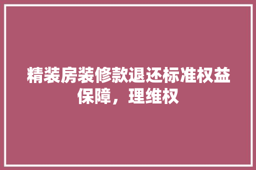 精装房装修款退还标准权益保障，理维权