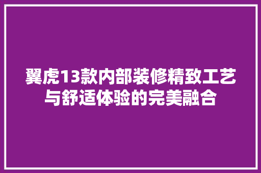 翼虎13款内部装修精致工艺与舒适体验的完美融合