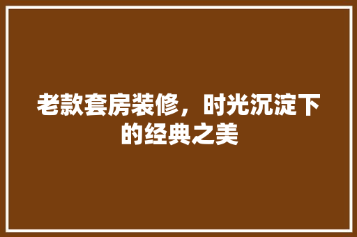 老款套房装修，时光沉淀下的经典之美  第1张
