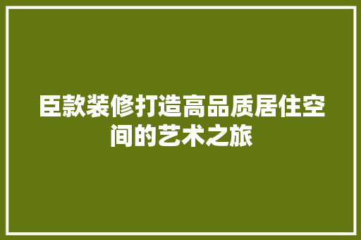 臣款装修打造高品质居住空间的艺术之旅