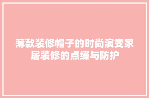 薄款装修帽子的时尚演变家居装修的点缀与防护