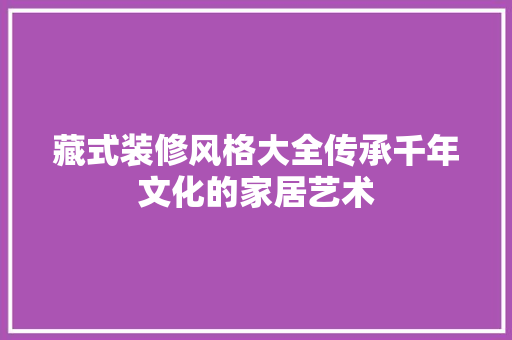 藏式装修风格大全传承千年文化的家居艺术  第1张
