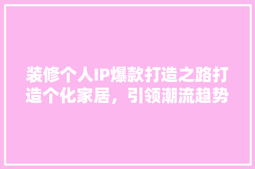 装修个人IP爆款打造之路打造个化家居，引领潮流趋势