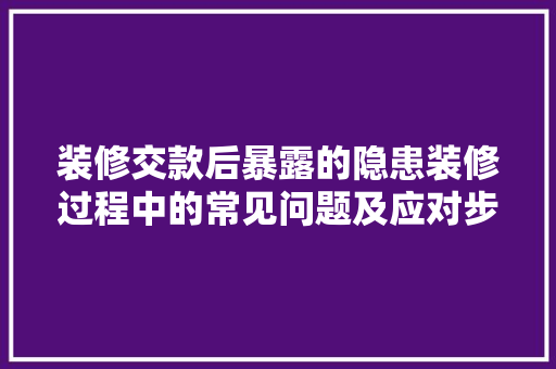装修交款后暴露的隐患装修过程中的常见问题及应对步骤