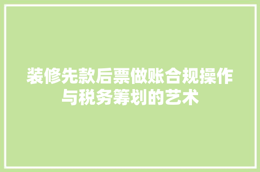 装修先款后票做账合规操作与税务筹划的艺术