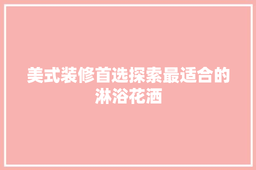 美式装修首选探索最适合的淋浴花洒
