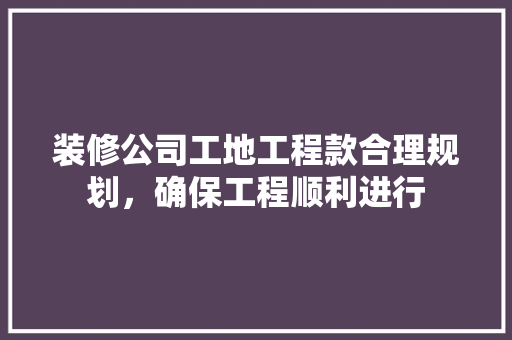 装修公司工地工程款合理规划，确保工程顺利进行