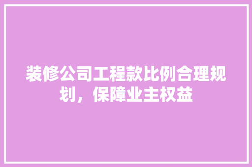 装修公司工程款比例合理规划，保障业主权益