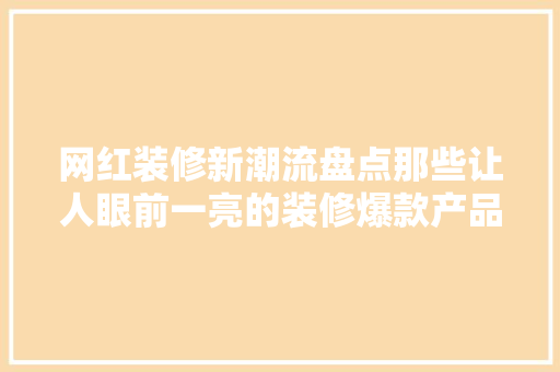 网红装修新潮流盘点那些让人眼前一亮的装修爆款产品