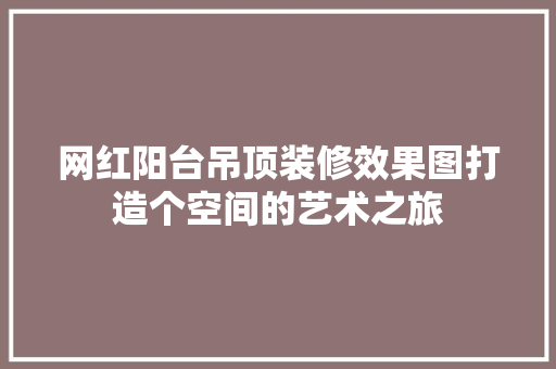 网红阳台吊顶装修效果图打造个空间的艺术之旅